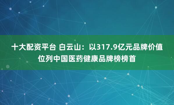 十大配资平台 白云山：以317.9亿元品牌价值位列中国医药健康品牌榜榜首