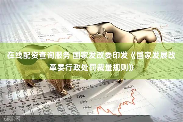 在线配资查询服务 国家发改委印发《国家发展改革委行政处罚裁量规则》