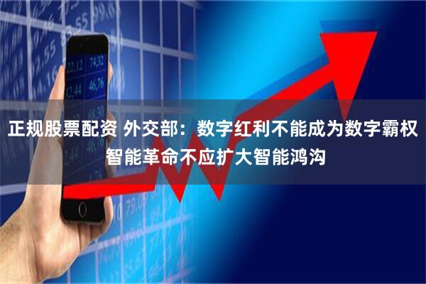 正规股票配资 外交部：数字红利不能成为数字霸权 智能革命不应扩大智能鸿沟