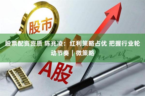 股票配资资质 陈兆凌：红利策略占优 把握行业轮动节奏｜微策略