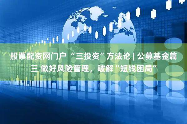 股票配资网门户 “三投资”方法论 | 公募基金篇三 做好风险管理，破解“短钱困局”