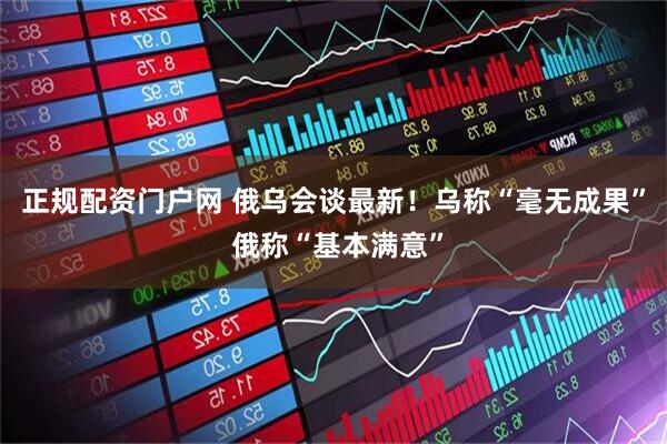 正规配资门户网 俄乌会谈最新！乌称“毫无成果” 俄称“基本满意”