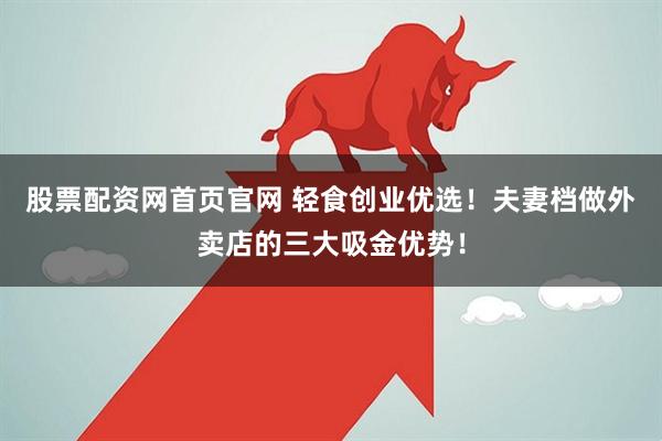 股票配资网首页官网 轻食创业优选！夫妻档做外卖店的三大吸金优势！