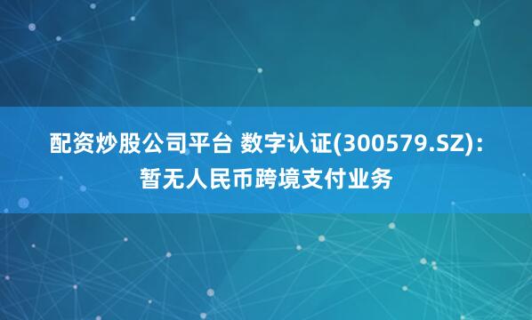 配资炒股公司平台 数字认证(300579.SZ)：暂无人民币跨境支付业务