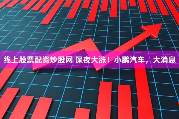 线上股票配资炒股网 深夜大涨！小鹏汽车，大消息