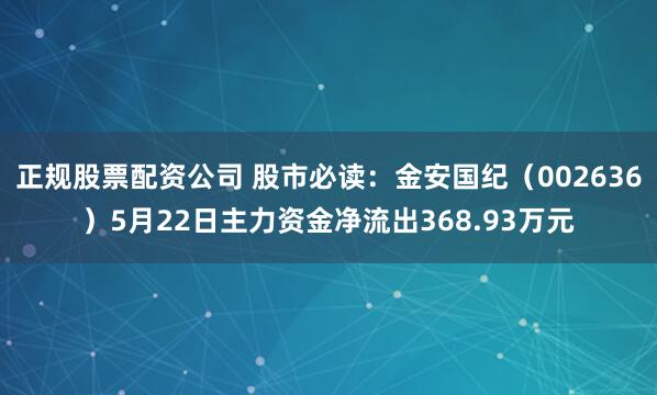 正规股票配资公司 股市必读：金安国纪（002636）5月22日主力资金净流出368.93万元