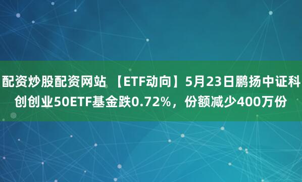 配资炒股配资网站 【ETF动向】5月23日鹏扬中证科创创业50ETF基金跌0.72%，份额减少400万份