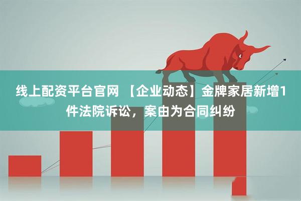 线上配资平台官网 【企业动态】金牌家居新增1件法院诉讼，案由为合同纠纷