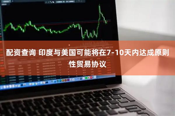 配资查询 印度与美国可能将在7-10天内达成原则性贸易协议