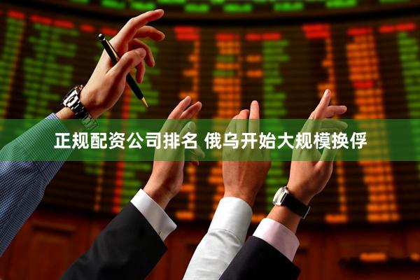 正规配资公司排名 俄乌开始大规模换俘
