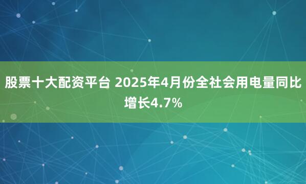 股票十大配资平台 2025年4月份全社会用电量同比增长4.7%
