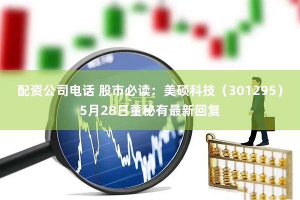 配资公司电话 股市必读：美硕科技（301295）5月28日董秘有最新回复