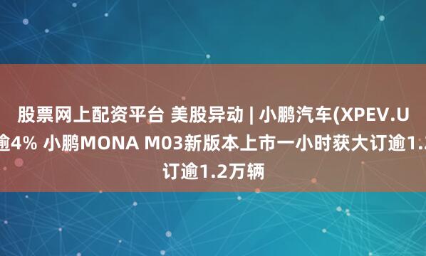 股票网上配资平台 美股异动 | 小鹏汽车(XPEV.US)涨逾4% 小鹏MONA M03新版本上市一小时获大订逾1.2万辆
