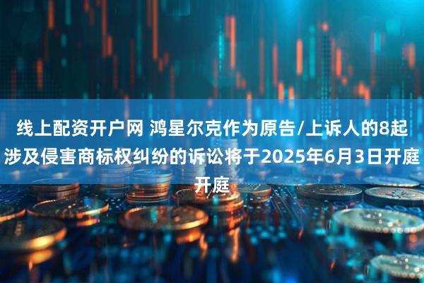 线上配资开户网 鸿星尔克作为原告/上诉人的8起涉及侵害商标权纠纷的诉讼将于2025年6月3日开庭