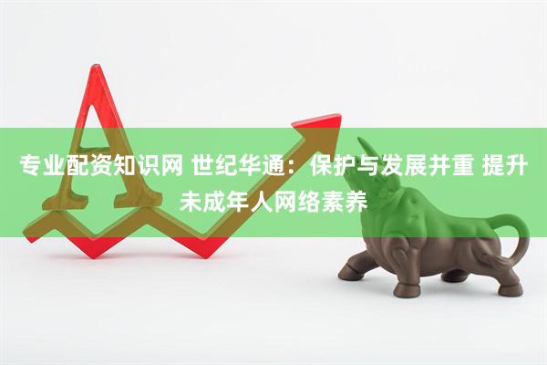 专业配资知识网 世纪华通：保护与发展并重 提升未成年人网络素养
