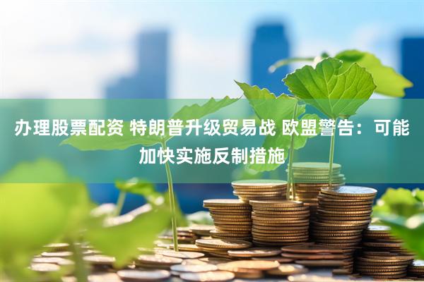 办理股票配资 特朗普升级贸易战 欧盟警告：可能加快实施反制措施