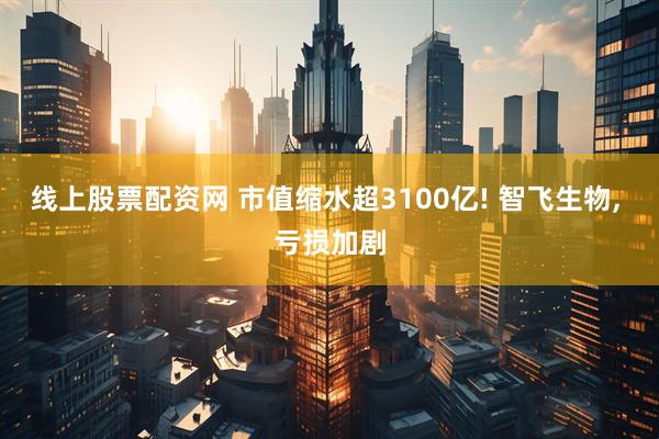 线上股票配资网 市值缩水超3100亿! 智飞生物, 亏损加剧
