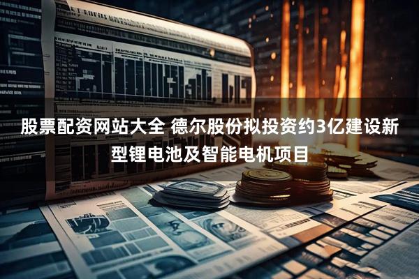 股票配资网站大全 德尔股份拟投资约3亿建设新型锂电池及智能电机项目