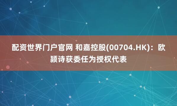 配资世界门户官网 和嘉控股(00704.HK)：欧颕诗获委任为授权代表