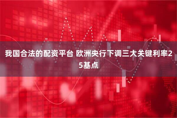 我国合法的配资平台 欧洲央行下调三大关键利率25基点