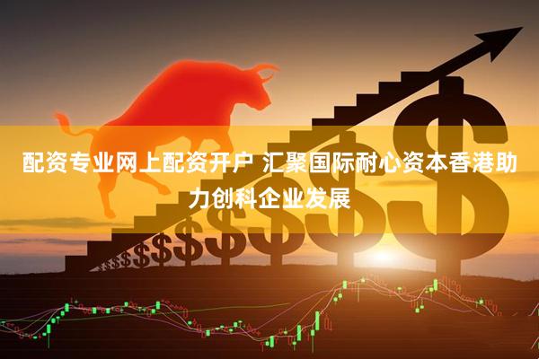 配资专业网上配资开户 汇聚国际耐心资本　香港助力创科企业发展