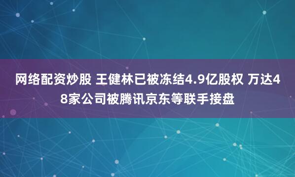 网络配资炒股 王健林已被冻结4.9亿股权 万达48家公司被腾讯京东等联手接盘
