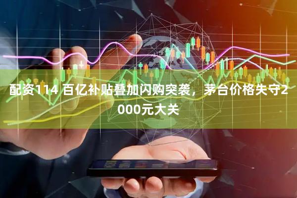 配资114 百亿补贴叠加闪购突袭，茅台价格失守2000元大关