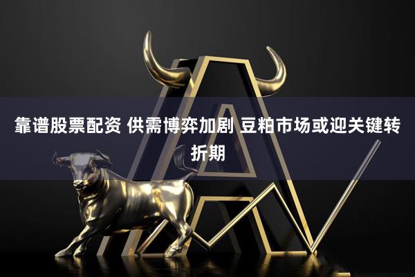 靠谱股票配资 供需博弈加剧 豆粕市场或迎关键转折期