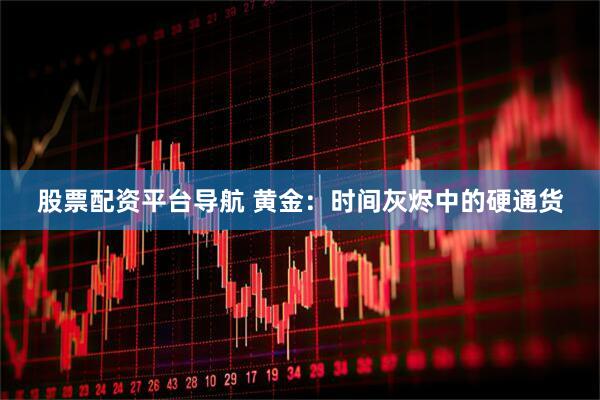 股票配资平台导航 黄金：时间灰烬中的硬通货