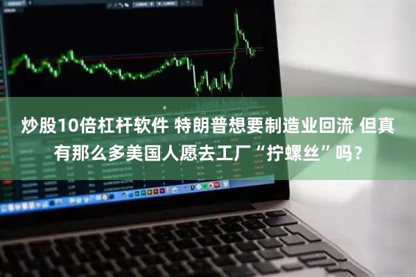 炒股10倍杠杆软件 特朗普想要制造业回流 但真有那么多美国人愿去工厂“拧螺丝”吗？