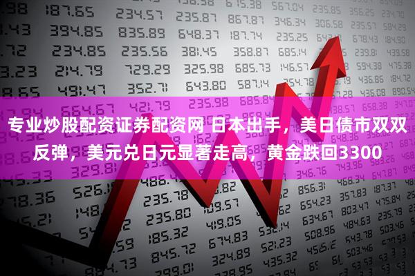 专业炒股配资证券配资网 日本出手，美日债市双双反弹，美元兑日元显著走高，黄金跌回3300