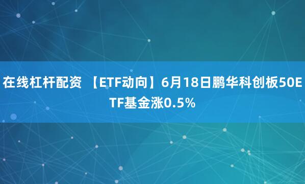 在线杠杆配资 【ETF动向】6月18日鹏华科创板50ETF基金涨0.5%