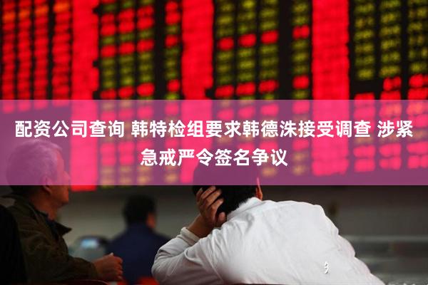 配资公司查询 韩特检组要求韩德洙接受调查 涉紧急戒严令签名争议