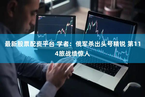 最新股票配资平台 学者：俄军杀出头号精锐 第114旅战绩惊人