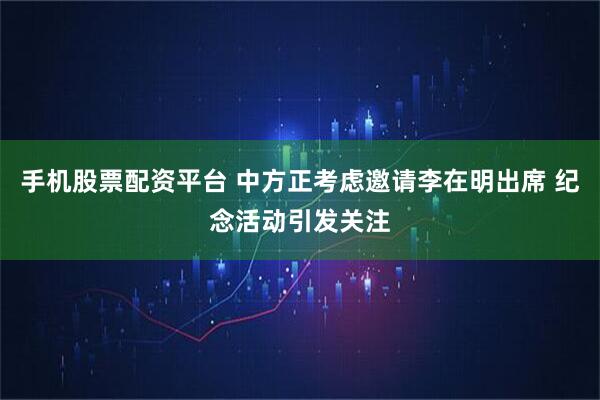 手机股票配资平台 中方正考虑邀请李在明出席 纪念活动引发关注