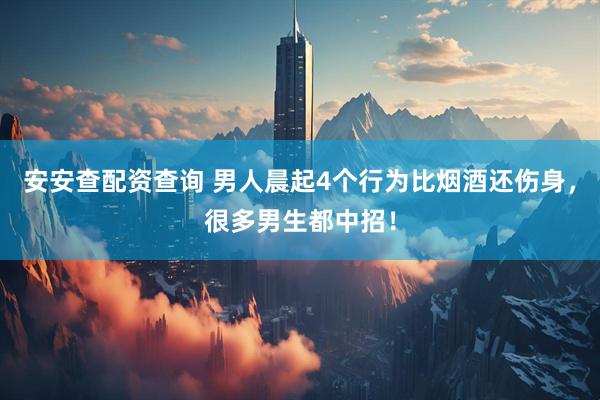 安安查配资查询 男人晨起4个行为比烟酒还伤身，很多男生都中招！