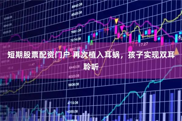 短期股票配资门户 再次植入耳蜗，孩子实现双耳聆听