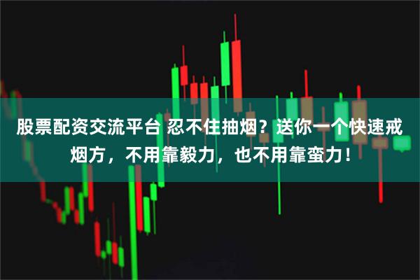 股票配资交流平台 忍不住抽烟？送你一个快速戒烟方，不用靠毅力，也不用靠蛮力！