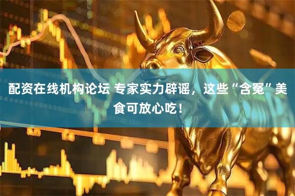 配资在线机构论坛 专家实力辟谣，这些“含冤”美食可放心吃！