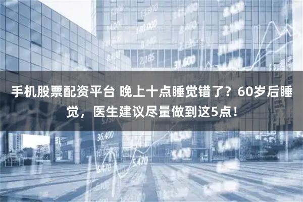 手机股票配资平台 晚上十点睡觉错了？60岁后睡觉，医生建议尽量做到这5点！