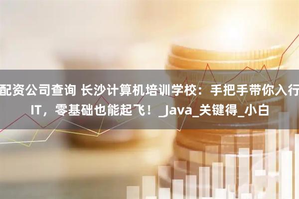 配资公司查询 长沙计算机培训学校：手把手带你入行IT，零基础也能起飞！_Java_关键得_小白