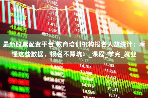 最新股票配资平台 教育培训机构报名人数统计：看懂这些数据，报名不踩坑！_课程_学完_就业
