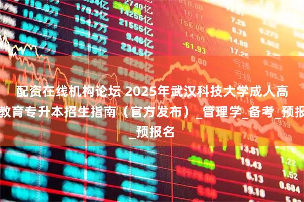 配资在线机构论坛 2025年武汉科技大学成人高等教育专升本招生指南（官方发布）_管理学_备考_预报名