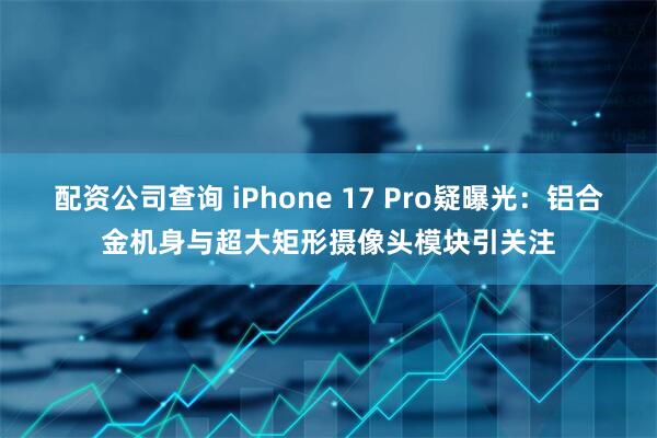 配资公司查询 iPhone 17 Pro疑曝光：铝合金机身与超大矩形摄像头模块引关注