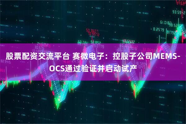 股票配资交流平台 赛微电子：控股子公司MEMS-OCS通过验证并启动试产
