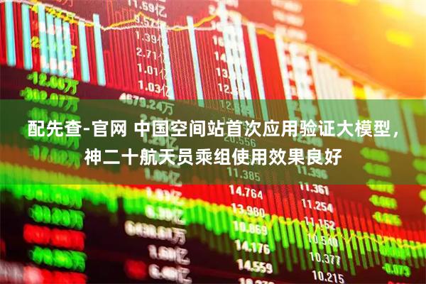 配先查-官网 中国空间站首次应用验证大模型，神二十航天员乘组使用效果良好
