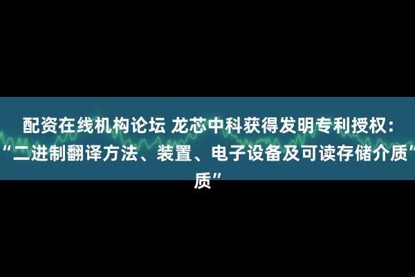 配资在线机构论坛 龙芯中科获得发明专利授权：“二进制翻译方法、装置、电子设备及可读存储介质”