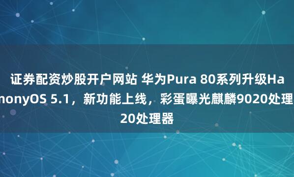 证券配资炒股开户网站 华为Pura 80系列升级HarmonyOS 5.1，新功能上线，彩蛋曝光麒麟9020处理器