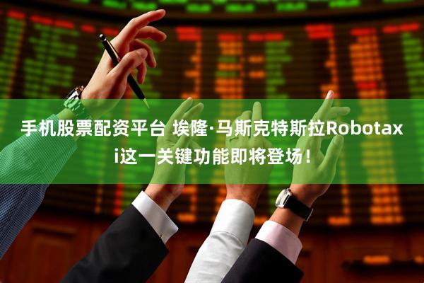 手机股票配资平台 埃隆·马斯克特斯拉Robotaxi这一关键功能即将登场！