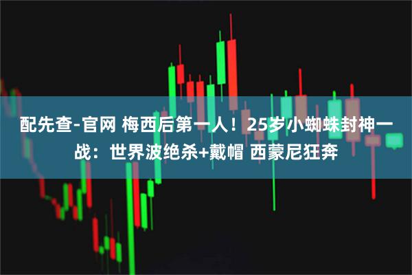 配先查-官网 梅西后第一人！25岁小蜘蛛封神一战：世界波绝杀+戴帽 西蒙尼狂奔
